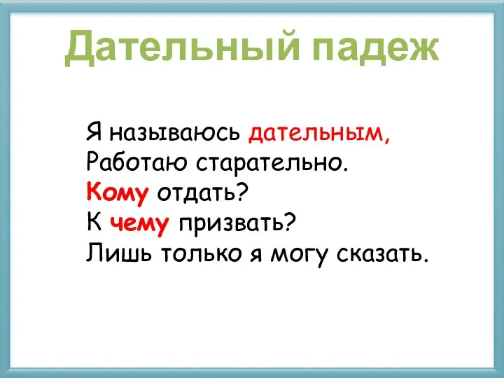 Дательный падеж Я называюсь дательным, Работаю старательно. Кому отдать? К чему призвать?