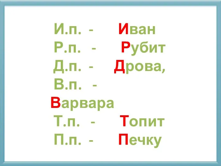 И.п. - Иван Р.п. - Рубит Д.п. - Дрова, В.п. - Варвара