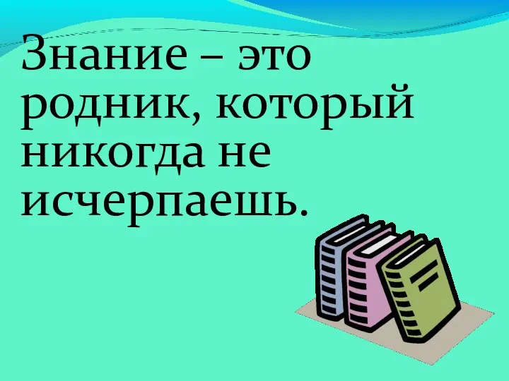 Знание – это родник, который никогда не исчерпаешь.