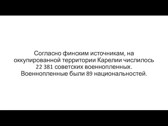 Согласно финским источникам, на оккупированной территории Карелии числилось 22 381 советских военнопленных. Военнопленные были 89 национальностей.