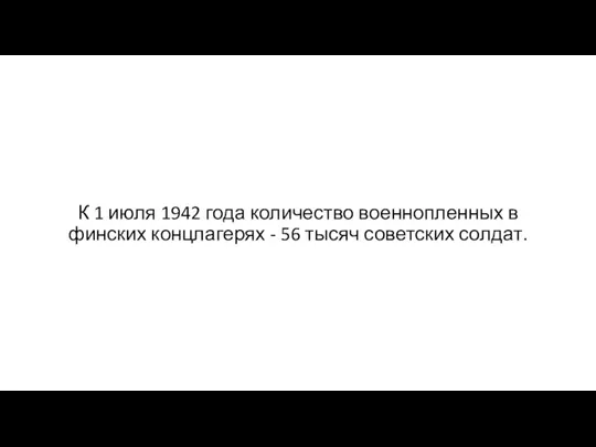 К 1 июля 1942 года количество военнопленных в финских концлагерях - 56 тысяч советских солдат.