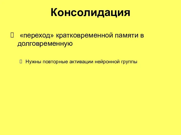 Консолидация «переход» кратковременной памяти в долговременную Нужны повторные активации нейронной группы