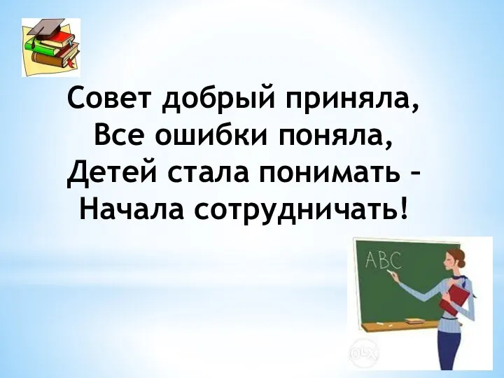 Совет добрый приняла, Все ошибки поняла, Детей стала понимать – Начала сотрудничать!