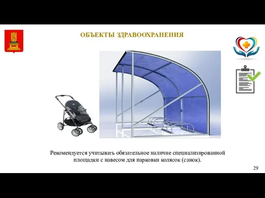 29 ОБЪЕКТЫ ЗДРАВООХРАНЕНИЯ Рекомендуется учитывать обязательное наличие специализированной площадки с навесом для парковки колясок (санок).