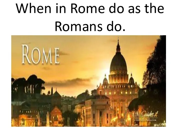When in Rome do as the Romans do.