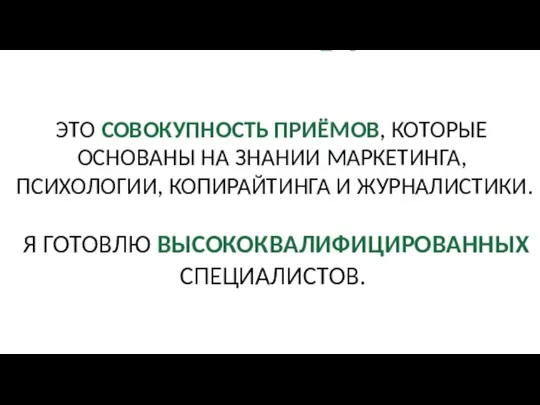 ЭТО СОВОКУПНОСТЬ ПРИЁМОВ, КОТОРЫЕ ОСНОВАНЫ НА ЗНАНИИ МАРКЕТИНГА, ПСИХОЛОГИИ, КОПИРАЙТИНГА И ЖУРНАЛИСТИКИ. Я ГОТОВЛЮ ВЫСОКОКВАЛИФИЦИРОВАННЫХ СПЕЦИАЛИСТОВ.