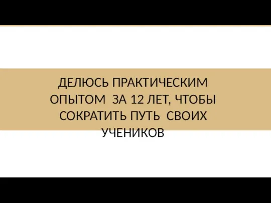 ДЕЛЮСЬ ПРАКТИЧЕСКИМ ОПЫТОМ ЗА 12 ЛЕТ, ЧТОБЫ СОКРАТИТЬ ПУТЬ СВОИХ УЧЕНИКОВ