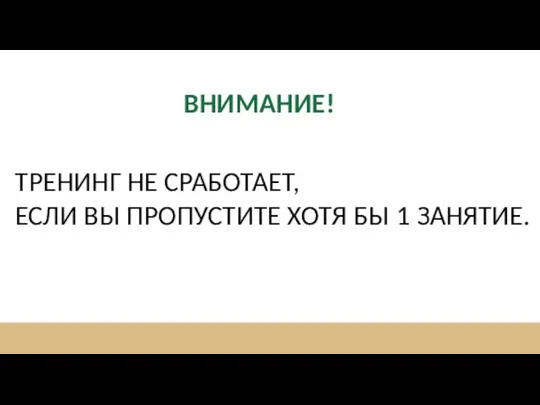 ВНИМАНИЕ! ТРЕНИНГ НЕ СРАБОТАЕТ, ЕСЛИ ВЫ ПРОПУСТИТЕ ХОТЯ БЫ 1 ЗАНЯТИЕ.