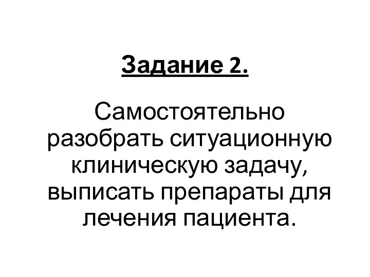 Задание 2. Самостоятельно разобрать ситуационную клиническую задачу, выписать препараты для лечения пациента.