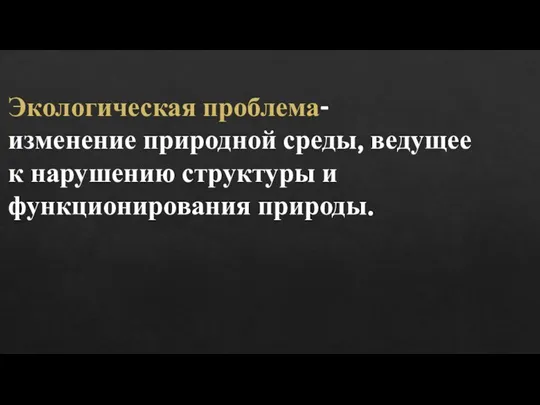 Экологическая проблема- изменение природной среды, ведущее к нарушению структуры и функционирования природы.