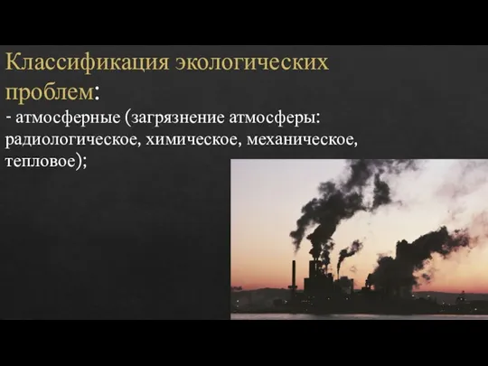 Классификация экологических проблем: - атмосферные (загрязнение атмосферы: радиологическое, химическое, механическое, тепловое);
