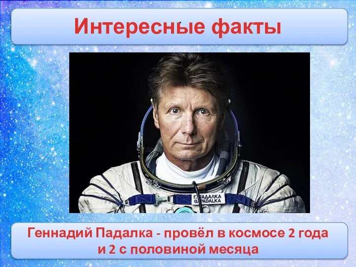 . Интересные факты Геннадий Падалка - провёл в космосе 2 года и 2 с половиной месяца