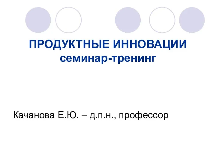 ПРОДУКТНЫЕ ИННОВАЦИИ семинар-тренинг Качанова Е.Ю. – д.п.н., профессор