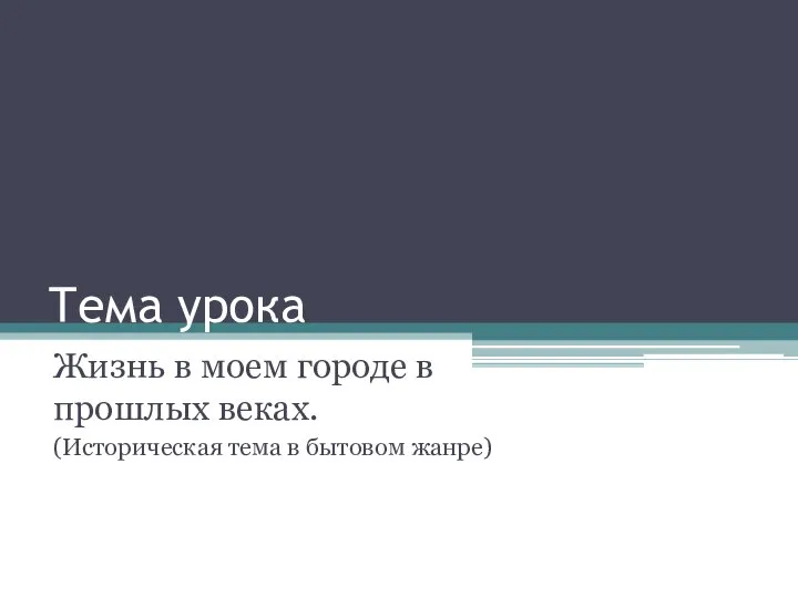 Тема урока Жизнь в моем городе в прошлых веках. (Историческая тема в бытовом жанре)