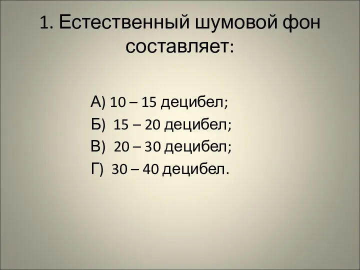 1. Естественный шумовой фон составляет: А) 10 – 15 децибел; Б) 15