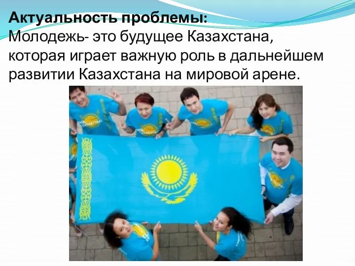 Актуальность проблемы: Молодежь- это будущее Казахстана, которая играет важную роль в дальнейшем