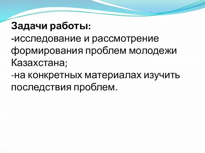 Задачи работы: -исследование и рассмотрение формирования проблем молодежи Казахстана; -на конкретных материалах изучить последствия проблем.