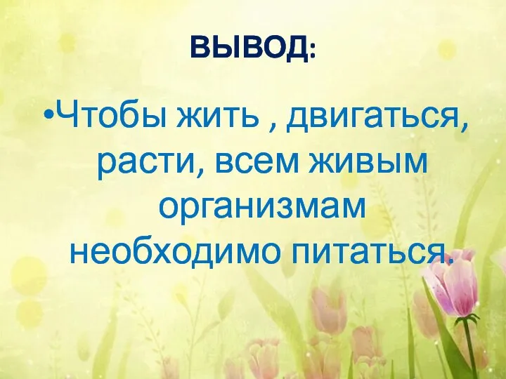 ВЫВОД: Чтобы жить , двигаться, расти, всем живым организмам необходимо питаться.