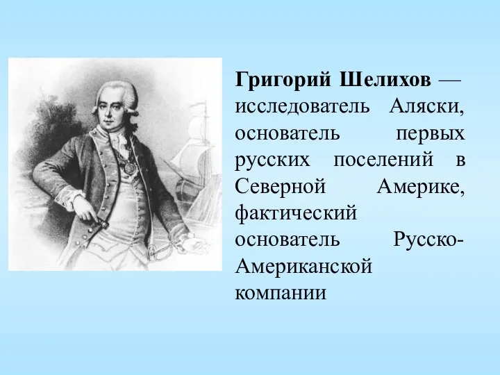 Григорий Шелихов — исследователь Аляски, основатель первых русских поселений в Северной Америке, фактический основатель Русско-Американской компании