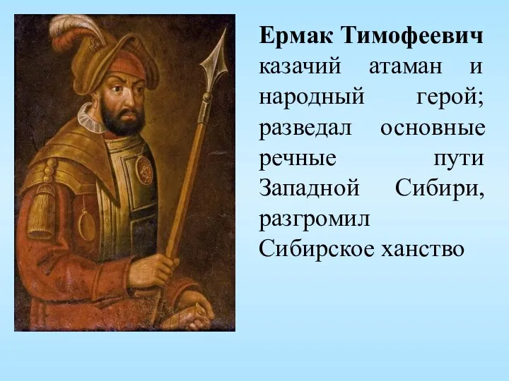 Ермак Тимофеевич казачий атаман и народный герой; разведал основные речные пути Западной Сибири, разгромил Сибирское ханство