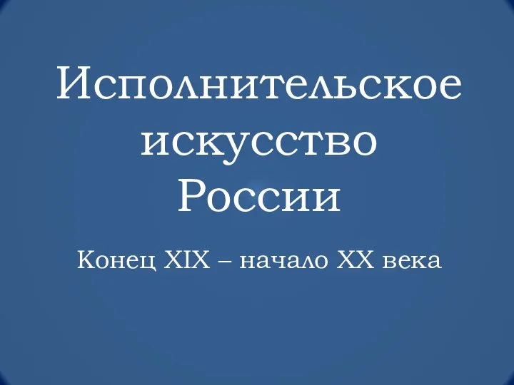 Исполнительское искусство России. Конец XIX – начало XX века