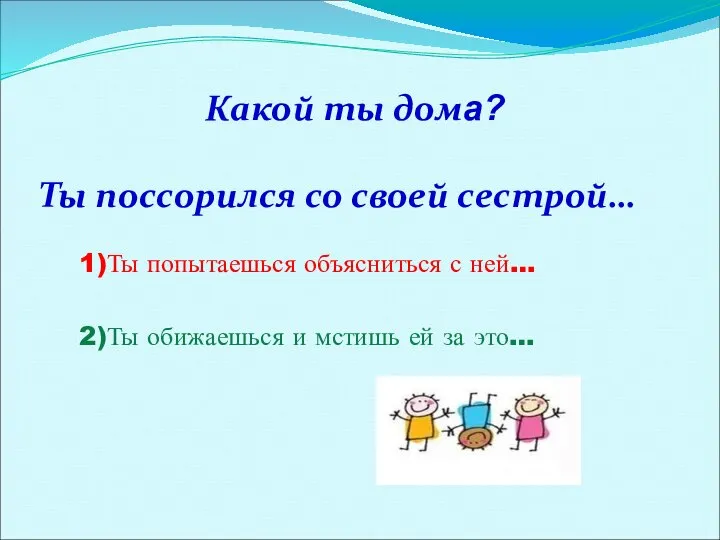 Какой ты дома? Ты поссорился со своей сестрой… 1)Ты попытаешься объясниться с