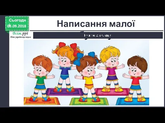 03.09.2018 Сьогодні Рухлива вправа Написання малої букви у