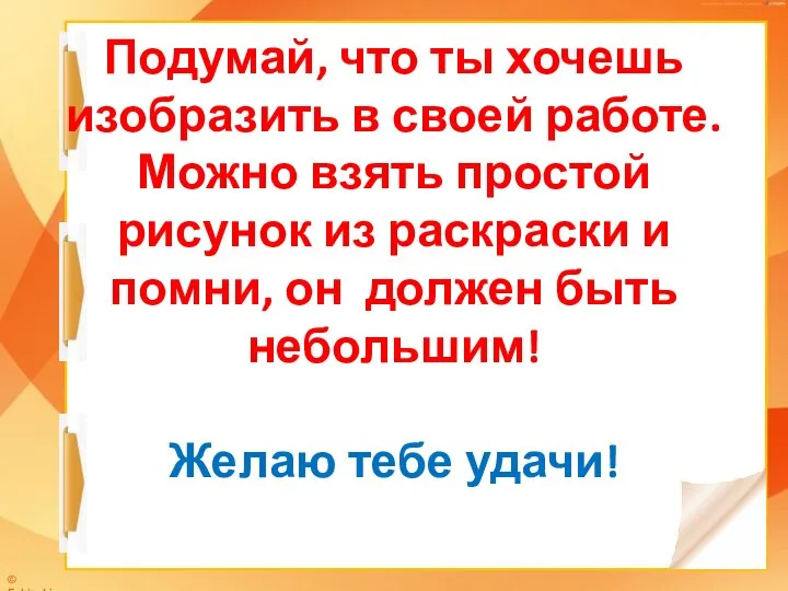 Подумай, что ты хочешь изобразить в своей работе. Можно взять простой рисунок