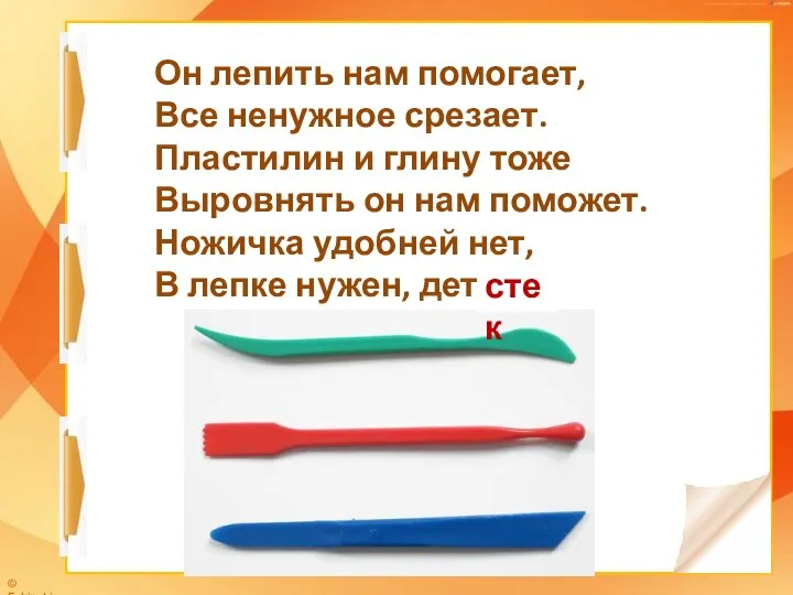 Он лепить нам помогает, Все ненужное срезает. Пластилин и глину тоже Выровнять