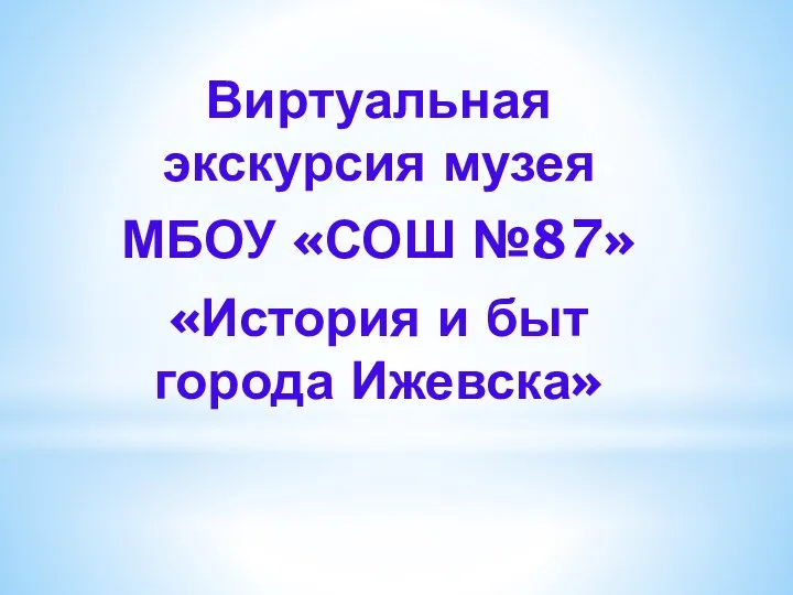 Виртуальная экскурсия музея МБОУ СОШ №87 История и быт города Ижевска