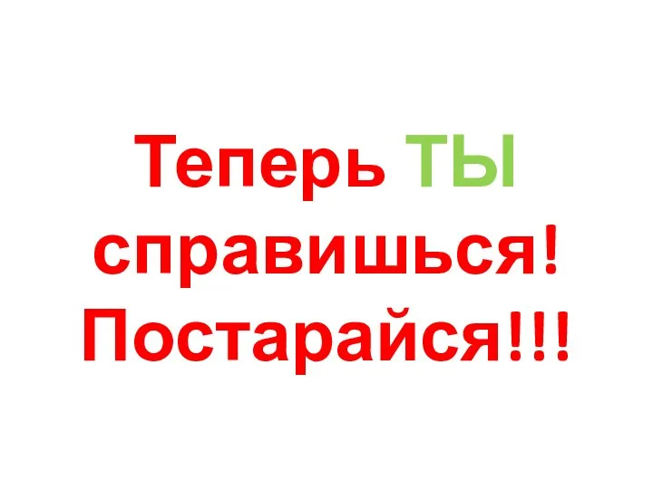 Теперь ТЫ справишься! Постарайся!!!