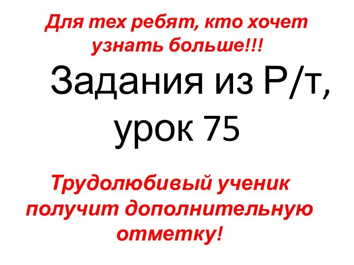 Для тех ребят, кто хочет узнать больше!!! Задания из Р/т, урок 75