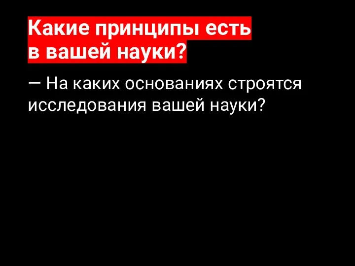 Какие принципы есть в вашей науки? — На каких основаниях строятся исследования вашей науки?