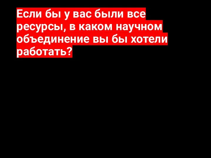 Если бы у вас были все ресурсы, в каком научном объединение вы бы хотели работать?