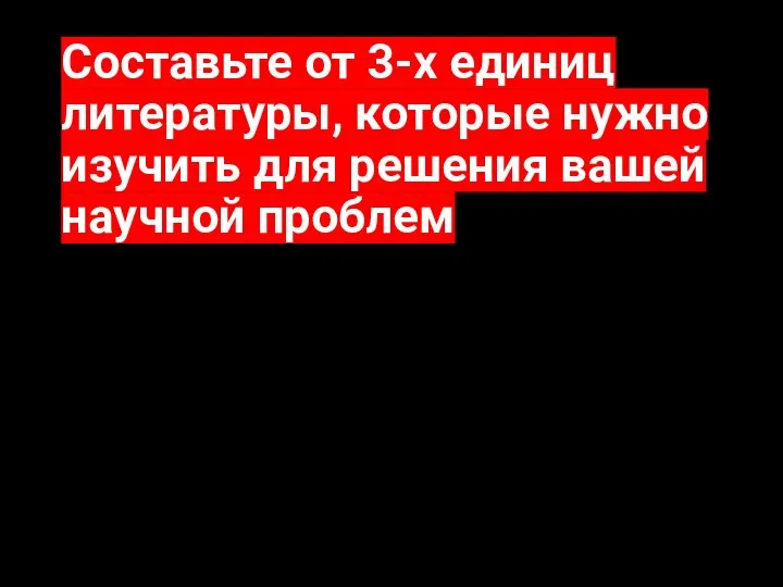 Составьте от 3-х единиц литературы, которые нужно изучить для решения вашей научной проблем