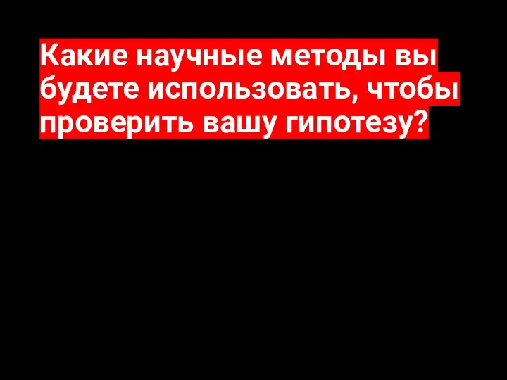 Какие научные методы вы будете использовать, чтобы проверить вашу гипотезу?