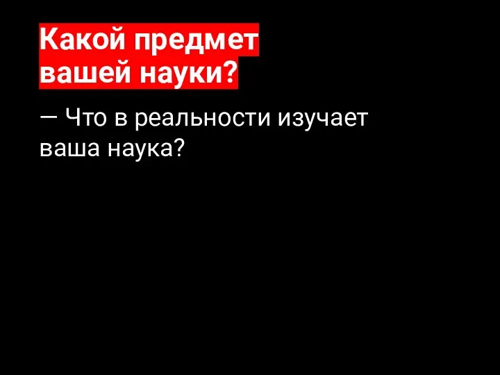 Какой предмет вашей науки? — Что в реальности изучает ваша наука?