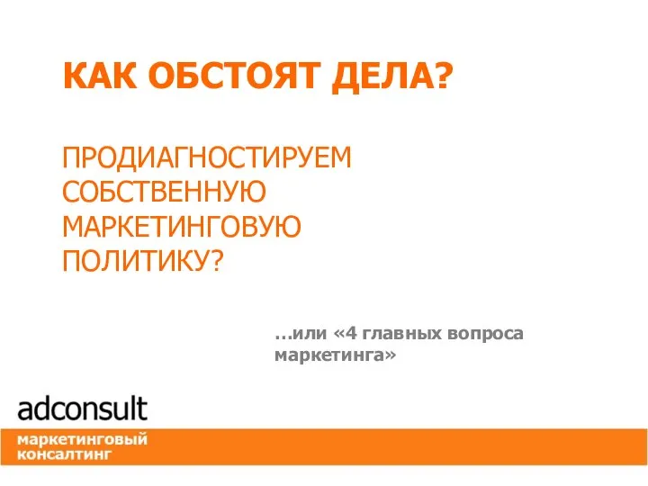 КАК ОБСТОЯТ ДЕЛА? ПРОДИАГНОСТИРУЕМ СОБСТВЕННУЮ МАРКЕТИНГОВУЮ ПОЛИТИКУ? …или «4 главных вопроса маркетинга»