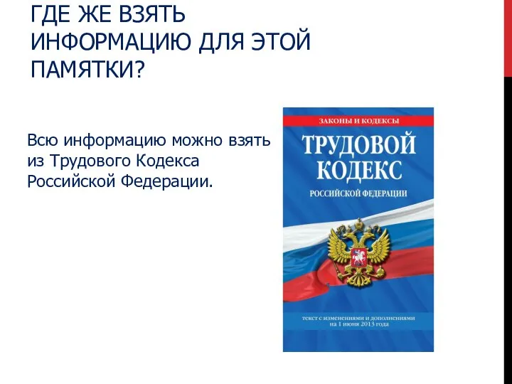 ГДЕ ЖЕ ВЗЯТЬ ИНФОРМАЦИЮ ДЛЯ ЭТОЙ ПАМЯТКИ? Всю информацию можно взять из Трудового Кодекса Российской Федерации.