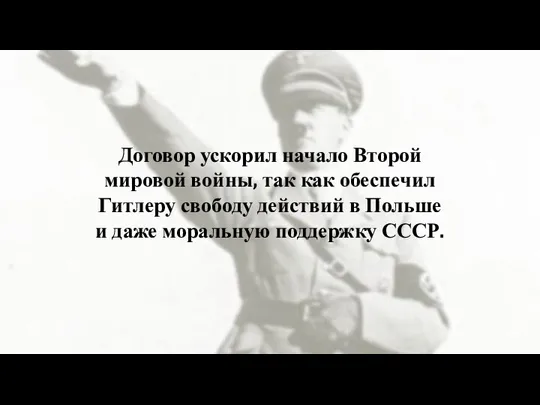 Договор ускорил начало Второй мировой войны, так как обеспечил Гитлеру свободу действий