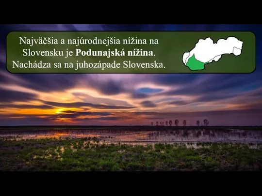Najväčšia a najúrodnejšia nížina na Slovensku je Podunajská nížina. Nachádza sa na juhozápade Slovenska.