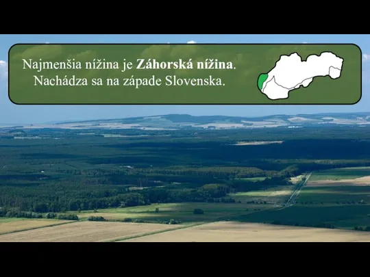 Najmenšia nížina je Záhorská nížina. Nachádza sa na západe Slovenska.