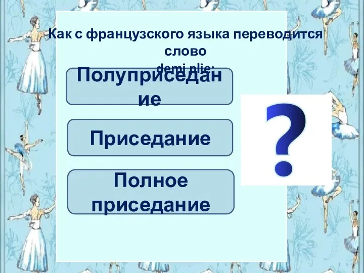 Приседание Полуприседание Как с французского языка переводится слово demi plie: Полное приседание