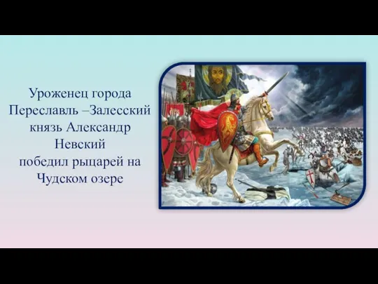 Уроженец города Переславль –Залесский князь Александр Невский победил рыцарей на Чудском озере