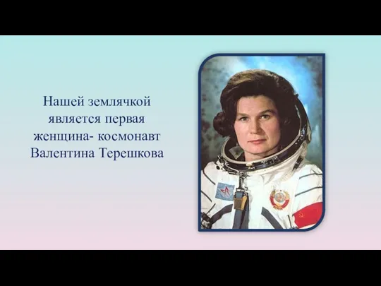 Нашей землячкой является первая женщина- космонавт Валентина Терешкова