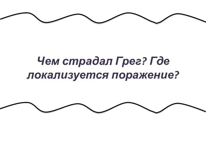 Чем страдал Грег? Где локализуется поражение?