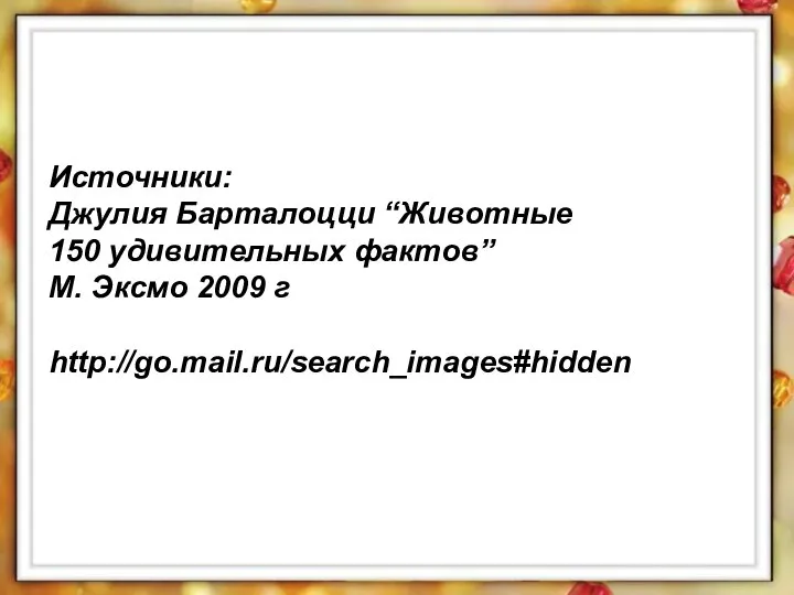 Источники: Джулия Барталоцци “Животные 150 удивительных фактов” М. Эксмо 2009 г http://go.mail.ru/search_images#hidden