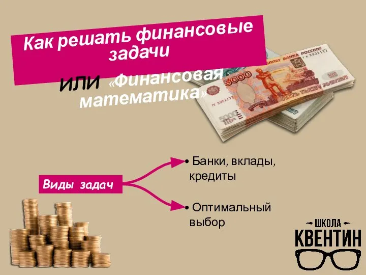 Как решать финансовые задачи ИЛИ «Финансовая математика» Виды задач Банки, вклады, кредиты Оптимальный выбор