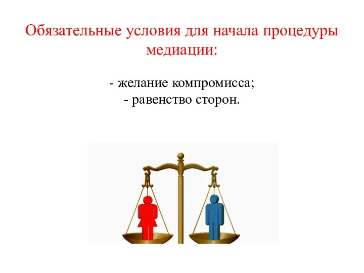 Обязательные условия для начала процедуры медиации: - желание компромисса; - равенство сторон.