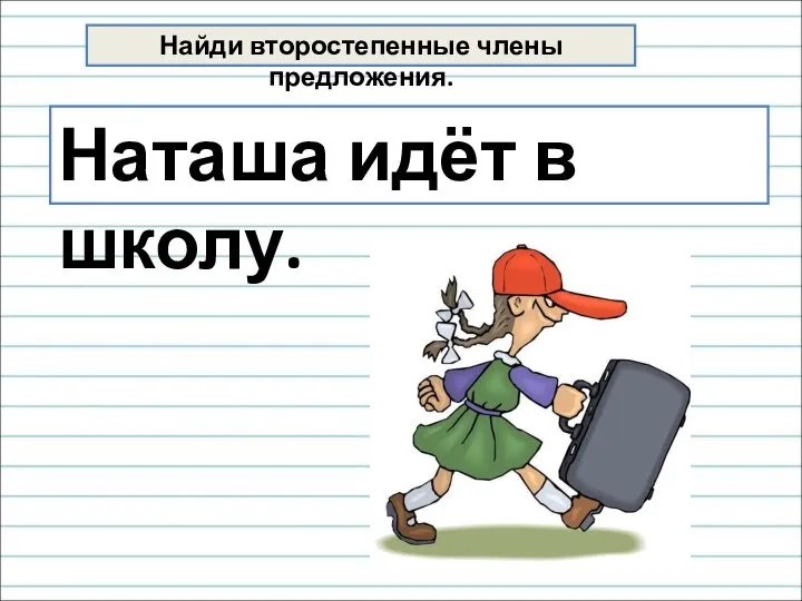 Найди второстепенные члены предложения. Наташа идёт в школу.